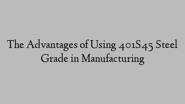 The Advantages of Using 401S45 Steel Grade in Manufacturing