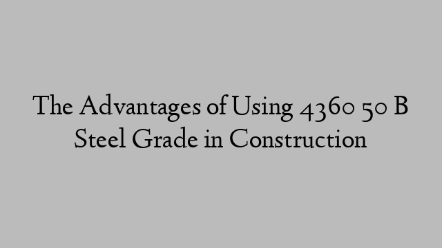 The Advantages of Using 4360 50 B Steel Grade in Construction