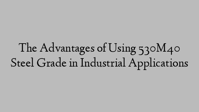 The Advantages of Using 530M40 Steel Grade in Industrial Applications