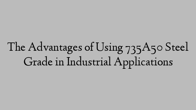 The Advantages of Using 735A50 Steel Grade in Industrial Applications