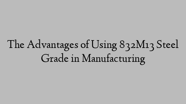 The Advantages of Using 832M13 Steel Grade in Manufacturing