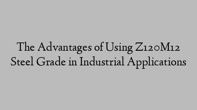 The Advantages of Using Z120M12 Steel Grade in Industrial Applications