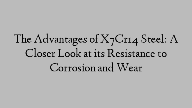 The Advantages of X7Cr14 Steel: A Closer Look at its Resistance to Corrosion and Wear