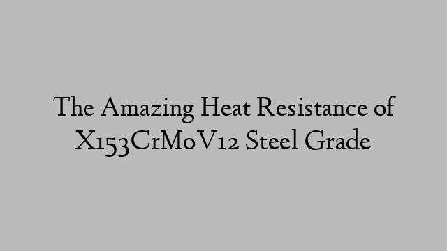 The Amazing Heat Resistance of X153CrMoV12 Steel Grade