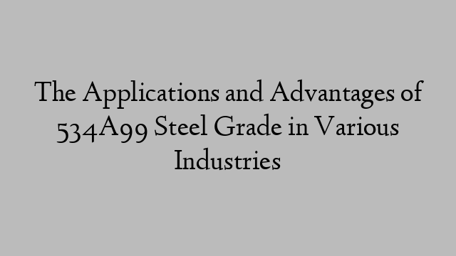 The Applications and Advantages of 534A99 Steel Grade in Various Industries