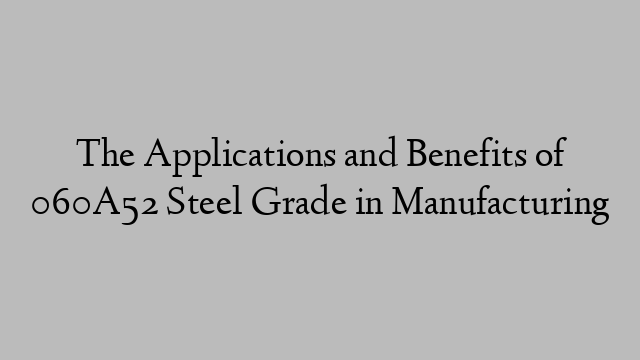 The Applications and Benefits of 060A52 Steel Grade in Manufacturing