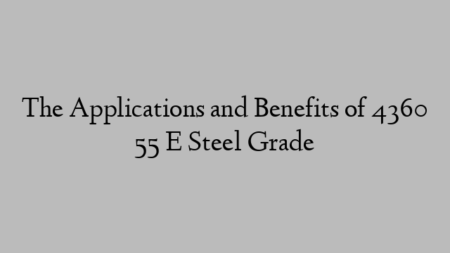 The Applications and Benefits of 4360 55 E Steel Grade