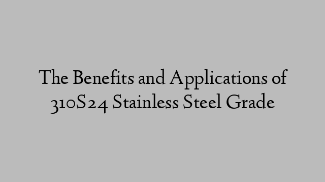 The Benefits and Applications of 310S24 Stainless Steel Grade