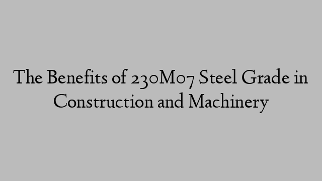 The Benefits of 230M07 Steel Grade in Construction and Machinery