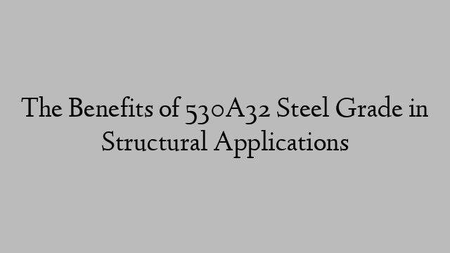 The Benefits of 530A32 Steel Grade in Structural Applications