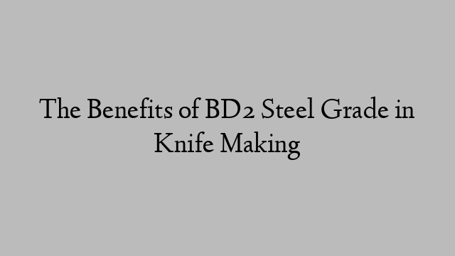 The Benefits of BD2 Steel Grade in Knife Making