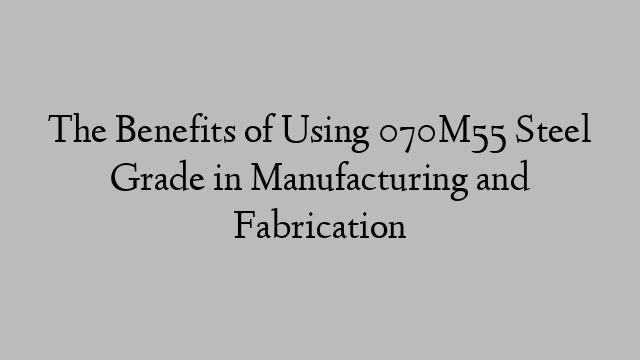 The Benefits of Using 070M55 Steel Grade in Manufacturing and Fabrication