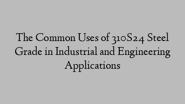 The Common Uses of 310S24 Steel Grade in Industrial and Engineering Applications