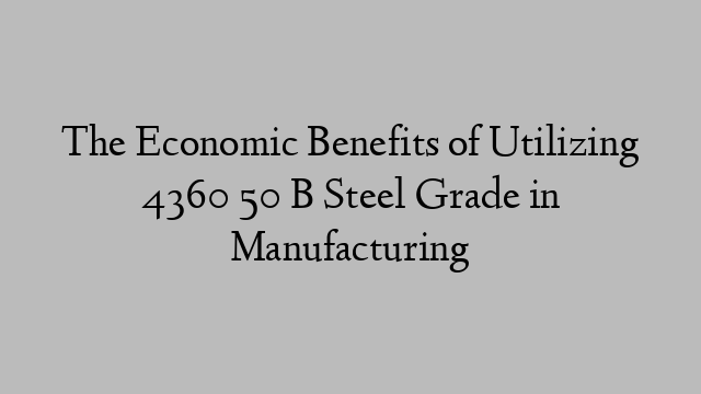 The Economic Benefits of Utilizing 4360 50 B Steel Grade in Manufacturing