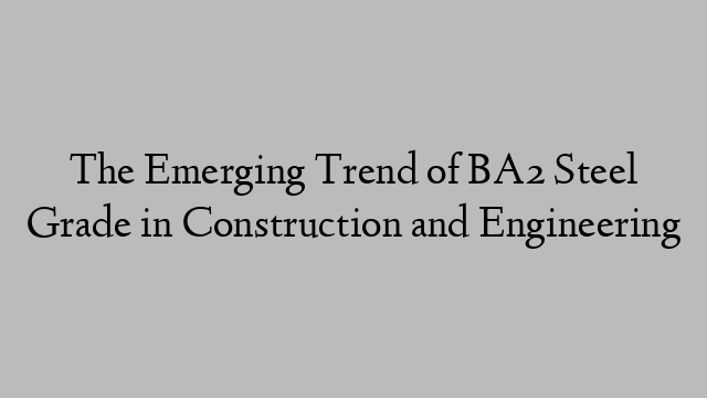 The Emerging Trend of BA2 Steel Grade in Construction and Engineering