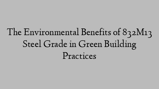 The Environmental Benefits of 832M13 Steel Grade in Green Building Practices