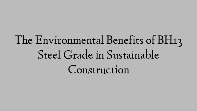 The Environmental Benefits of BH13 Steel Grade in Sustainable Construction