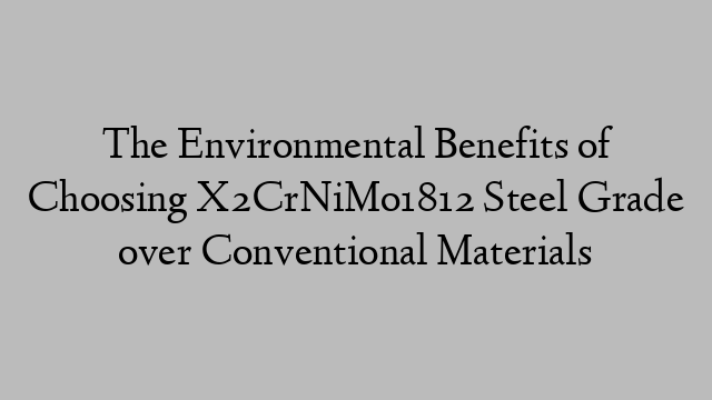 The Environmental Benefits of Choosing X2CrNiMo1812 Steel Grade over Conventional Materials