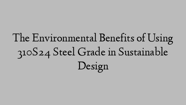 The Environmental Benefits of Using 310S24 Steel Grade in Sustainable Design