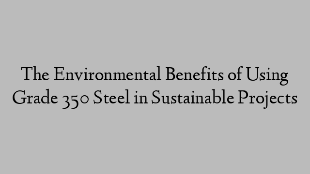 The Environmental Benefits of Using Grade 350 Steel in Sustainable Projects