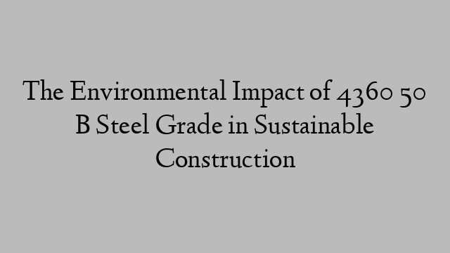 The Environmental Impact of 4360 50 B Steel Grade in Sustainable Construction