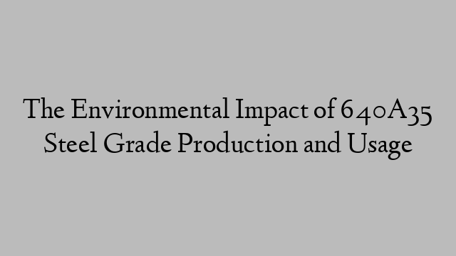 The Environmental Impact of 640A35 Steel Grade Production and Usage