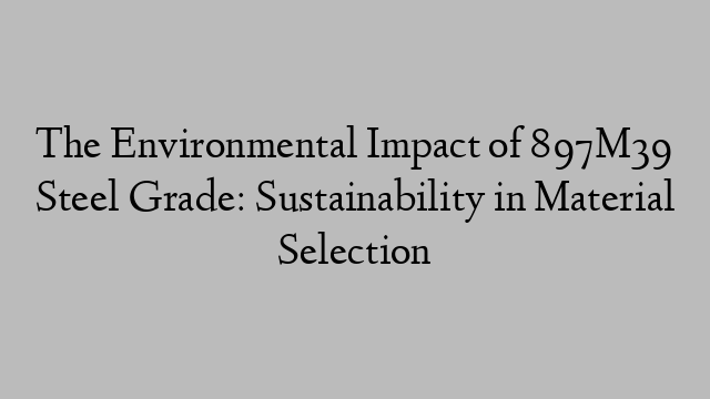 The Environmental Impact of 897M39 Steel Grade: Sustainability in Material Selection