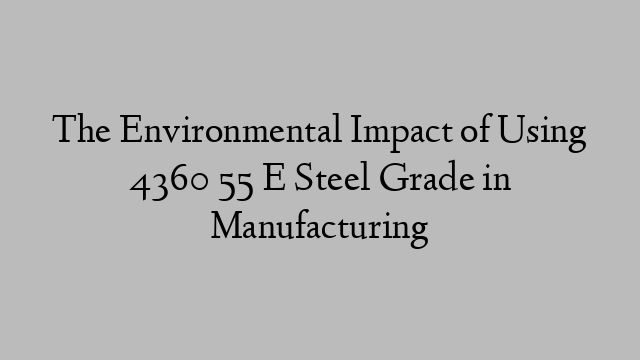 The Environmental Impact of Using 4360 55 E Steel Grade in Manufacturing