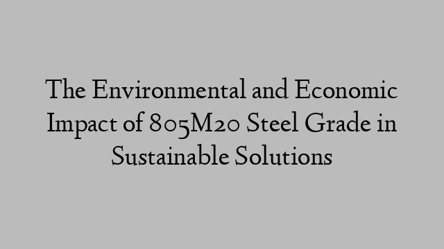 The Environmental and Economic Impact of 805M20 Steel Grade in Sustainable Solutions