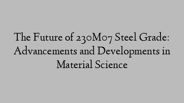 The Future of 230M07 Steel Grade: Advancements and Developments in Material Science