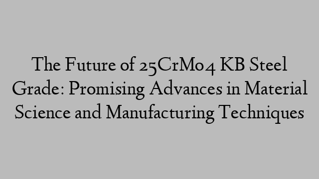 The Future of 25CrMo4 KB Steel Grade: Promising Advances in Material Science and Manufacturing Techniques