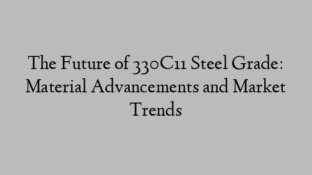 The Future of 330C11 Steel Grade: Material Advancements and Market Trends