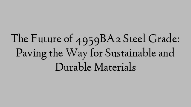 The Future of 4959BA2 Steel Grade: Paving the Way for Sustainable and Durable Materials