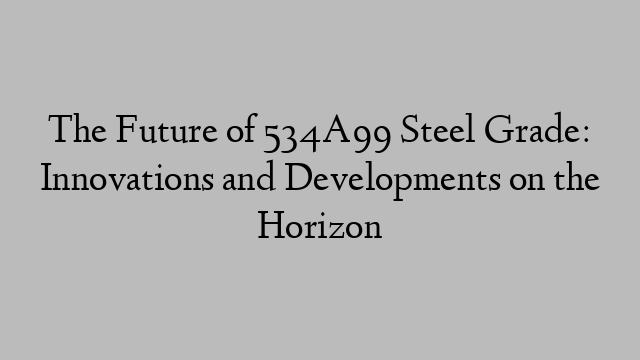 The Future of 534A99 Steel Grade: Innovations and Developments on the Horizon