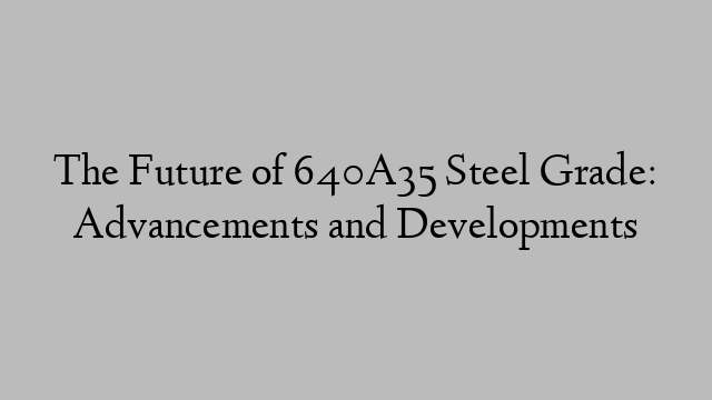 The Future of 640A35 Steel Grade: Advancements and Developments