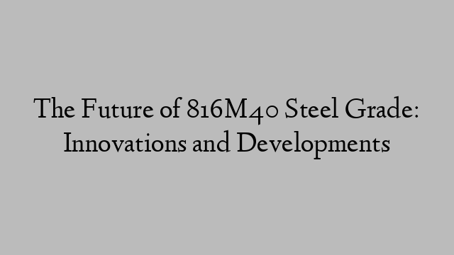 The Future of 816M40 Steel Grade: Innovations and Developments