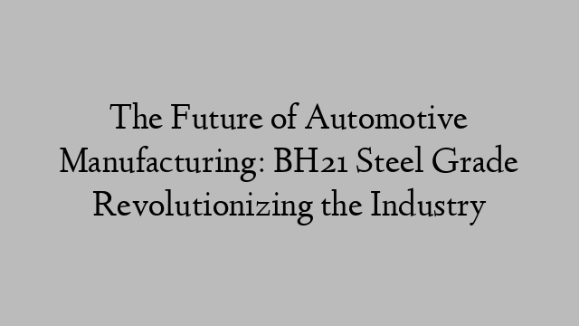 The Future of Automotive Manufacturing: BH21 Steel Grade Revolutionizing the Industry