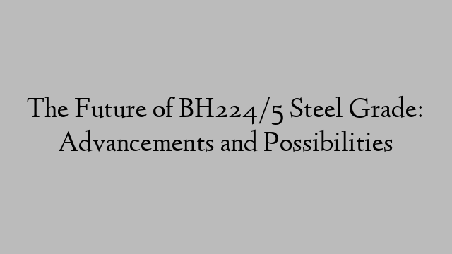 The Future of BH224/5 Steel Grade: Advancements and Possibilities