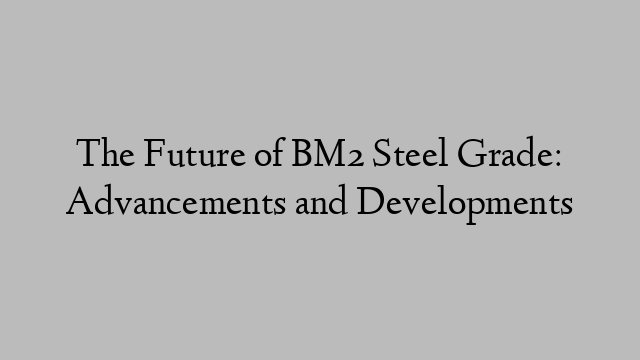 The Future of BM2 Steel Grade: Advancements and Developments