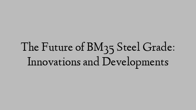 The Future of BM35 Steel Grade: Innovations and Developments