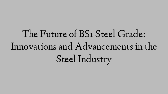 The Future of BS1 Steel Grade: Innovations and Advancements in the Steel Industry