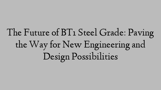 The Future of BT1 Steel Grade: Paving the Way for New Engineering and Design Possibilities