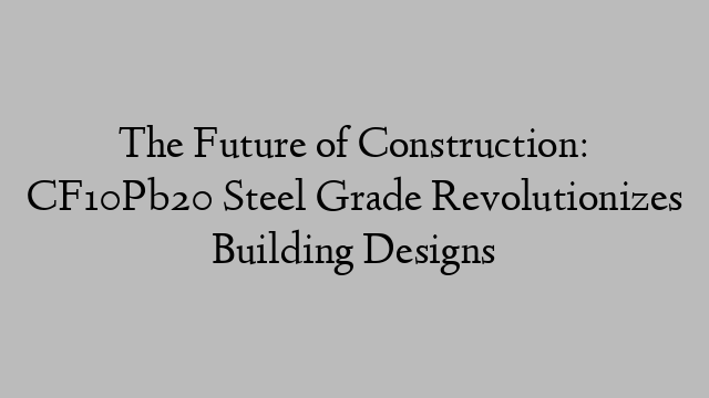 The Future of Construction: CF10Pb20 Steel Grade Revolutionizes Building Designs