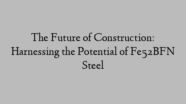 The Future of Construction: Harnessing the Potential of Fe52BFN Steel