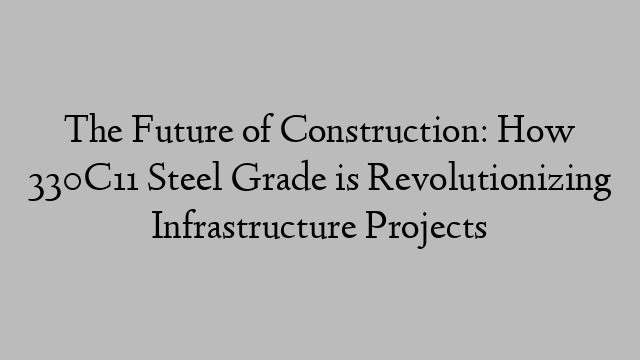 The Future of Construction: How 330C11 Steel Grade is Revolutionizing Infrastructure Projects