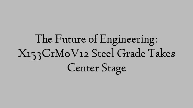 The Future of Engineering: X153CrMoV12 Steel Grade Takes Center Stage