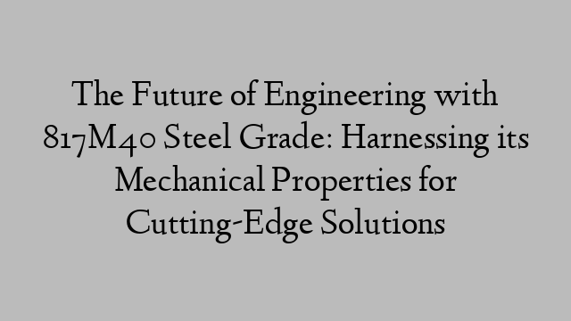 The Future of Engineering with 817M40 Steel Grade: Harnessing its Mechanical Properties for Cutting-Edge Solutions