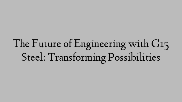 The Future of Engineering with G15 Steel: Transforming Possibilities