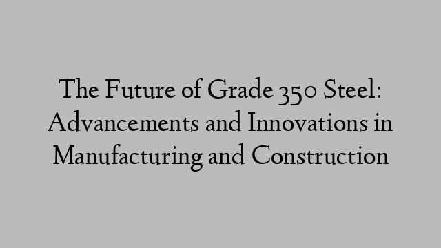 The Future of Grade 350 Steel: Advancements and Innovations in Manufacturing and Construction