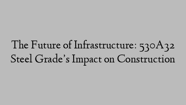 The Future of Infrastructure: 530A32 Steel Grade’s Impact on Construction